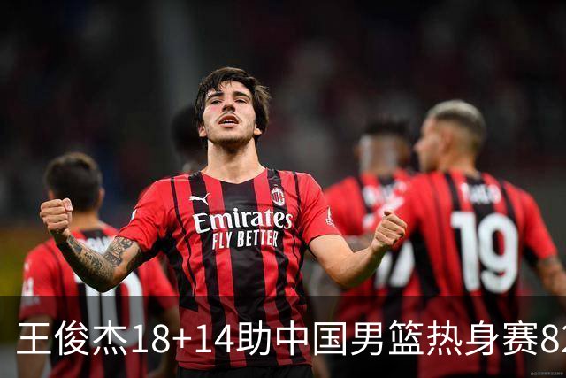 王俊杰18+14助中国男篮热身赛8278战胜塞尔维亚KK FMP队！