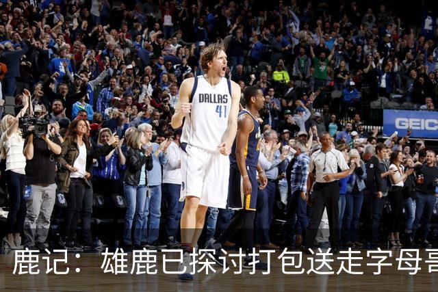 鹿记：雄鹿已探讨打包送走字母哥和特纳 但两人或被交易去不同队
